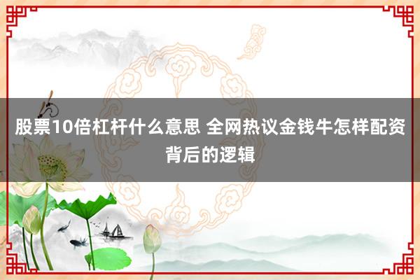 股票10倍杠杆什么意思 全网热议金钱牛怎样配资背后的逻辑