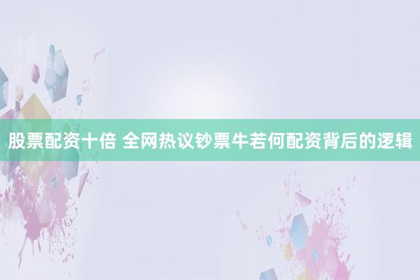 股票配资十倍 全网热议钞票牛若何配资背后的逻辑