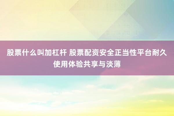 股票什么叫加杠杆 股票配资安全正当性平台耐久使用体验共享与淡薄