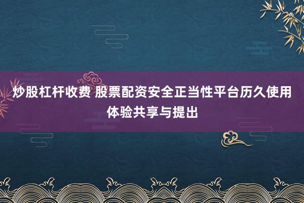 炒股杠杆收费 股票配资安全正当性平台历久使用体验共享与提出