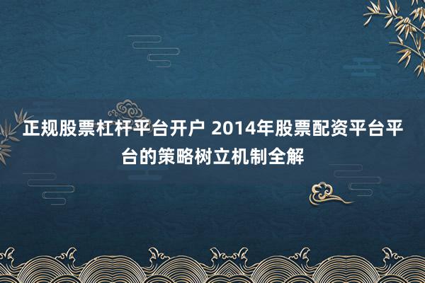 正规股票杠杆平台开户 2014年股票配资平台平台的策略树立机制全解