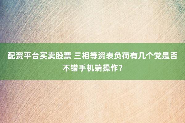 配资平台买卖股票 三相等资表负荷有几个党是否不错手机端操作？