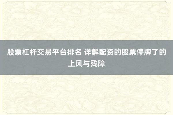 股票杠杆交易平台排名 详解配资的股票停牌了的上风与残障