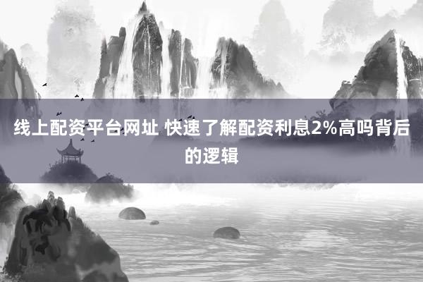 线上配资平台网址 快速了解配资利息2%高吗背后的逻辑