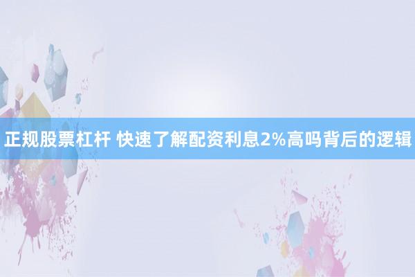 正规股票杠杆 快速了解配资利息2%高吗背后的逻辑