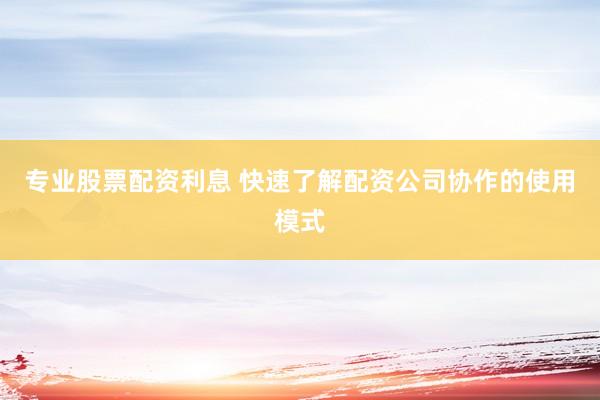 专业股票配资利息 快速了解配资公司协作的使用模式