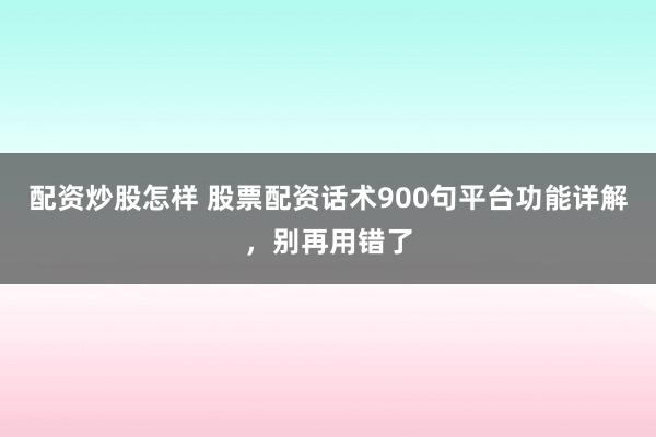 配资炒股怎样 股票配资话术900句平台功能详解，别再用错了
