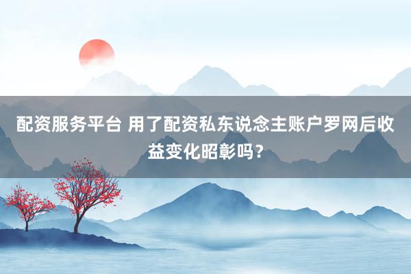 配资服务平台 用了配资私东说念主账户罗网后收益变化昭彰吗？