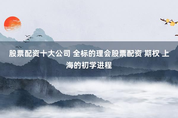 股票配资十大公司 全标的理会股票配资 期权 上海的初学进程