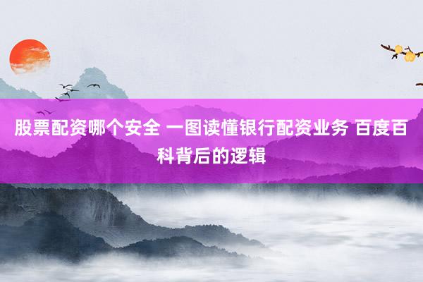 股票配资哪个安全 一图读懂银行配资业务 百度百科背后的逻辑