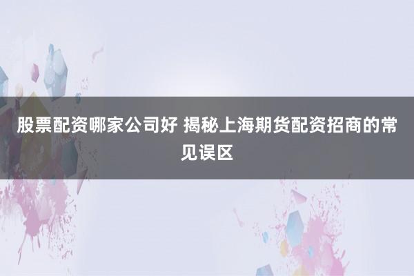 股票配资哪家公司好 揭秘上海期货配资招商的常见误区
