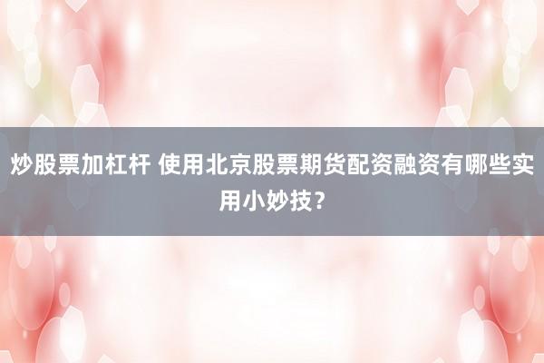 炒股票加杠杆 使用北京股票期货配资融资有哪些实用小妙技？