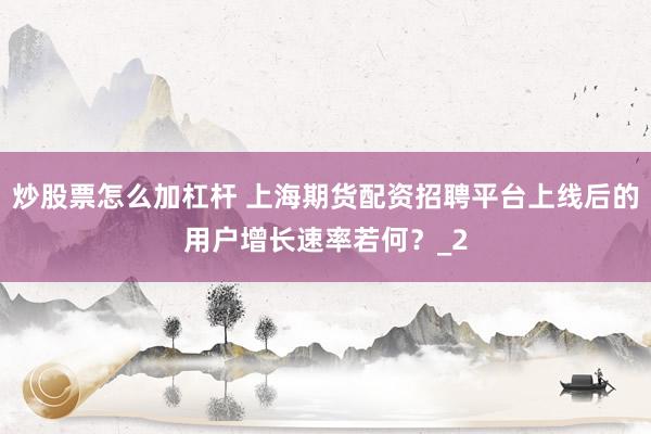 炒股票怎么加杠杆 上海期货配资招聘平台上线后的用户增长速率若何？_2