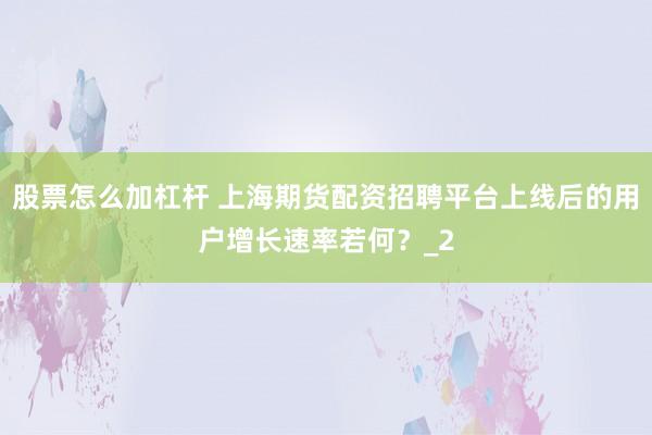 股票怎么加杠杆 上海期货配资招聘平台上线后的用户增长速率若何？_2
