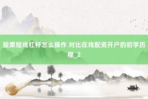股票短线杠杆怎么操作 对比在线配资开户的初学历程_2
