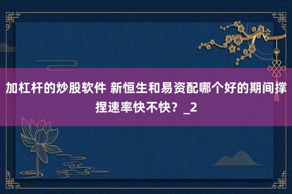 加杠杆的炒股软件 新恒生和易资配哪个好的期间撑捏速率快不快？_2