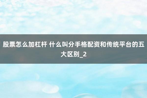 股票怎么加杠杆 什么叫分手格配资和传统平台的五大区别_2