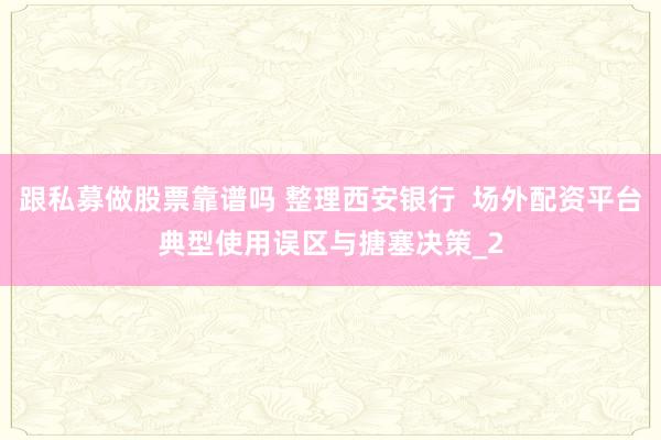 跟私募做股票靠谱吗 整理西安银行  场外配资平台典型使用误区与搪塞决策_2