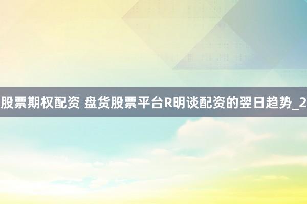 股票期权配资 盘货股票平台R明谈配资的翌日趋势_2