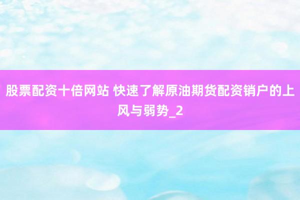 股票配资十倍网站 快速了解原油期货配资销户的上风与弱势_2