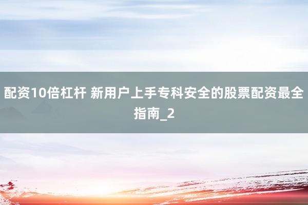 配资10倍杠杆 新用户上手专科安全的股票配资最全指南_2