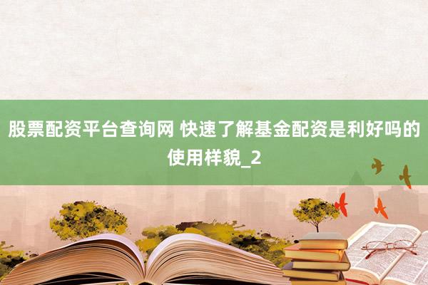 股票配资平台查询网 快速了解基金配资是利好吗的使用样貌_2