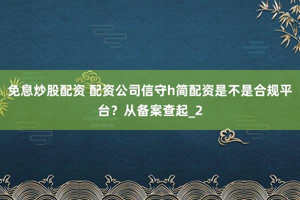 免息炒股配资 配资公司信守h简配资是不是合规平台？从备案查起_2