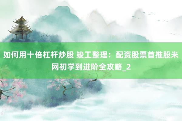如何用十倍杠杆炒股 竣工整理：配资股票首推股米网初学到进阶全攻略_2