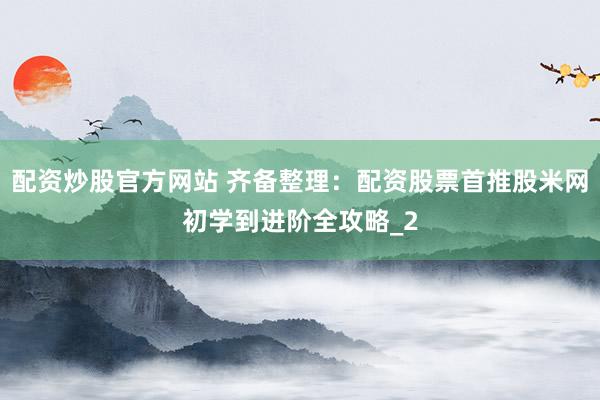 配资炒股官方网站 齐备整理：配资股票首推股米网初学到进阶全攻略_2