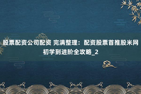 股票配资公司配资 完满整理：配资股票首推股米网初学到进阶全攻略_2
