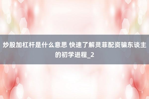 炒股加杠杆是什么意思 快速了解灵菲配资骗东谈主的初学进程_2
