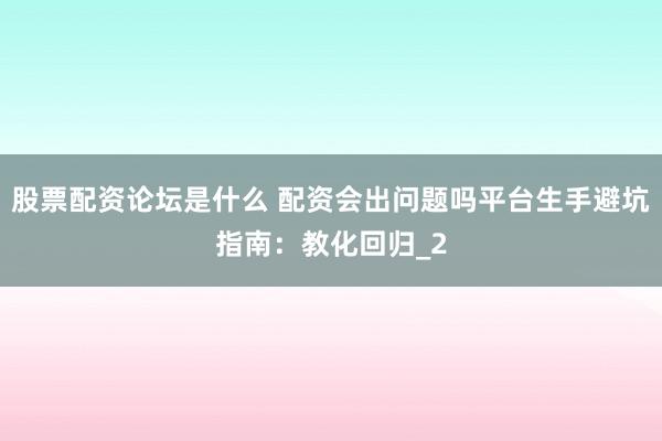 股票配资论坛是什么 配资会出问题吗平台生手避坑指南：教化回归_2