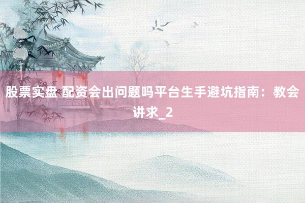 股票实盘 配资会出问题吗平台生手避坑指南：教会讲求_2