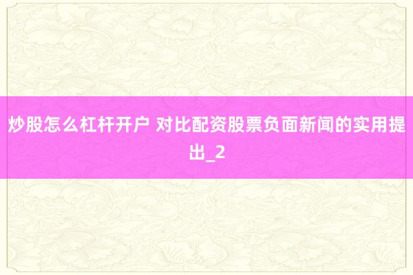 炒股怎么杠杆开户 对比配资股票负面新闻的实用提出_2