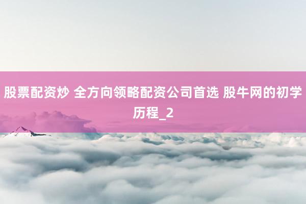股票配资炒 全方向领略配资公司首选 股牛网的初学历程_2