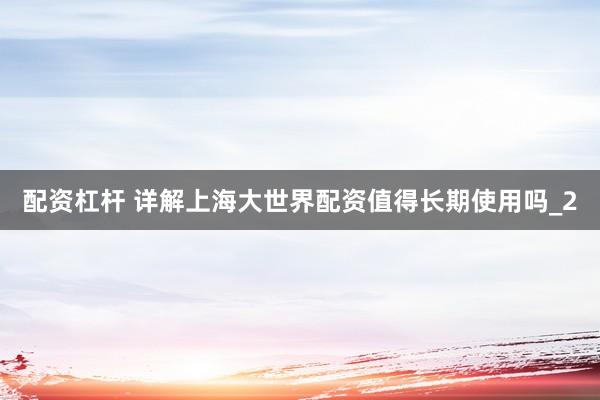配资杠杆 详解上海大世界配资值得长期使用吗_2
