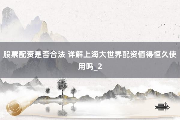 股票配资是否合法 详解上海大世界配资值得恒久使用吗_2