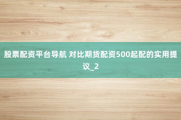 股票配资平台导航 对比期货配资500起配的实用提议_2