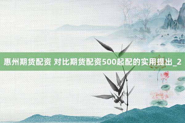 惠州期货配资 对比期货配资500起配的实用提出_2