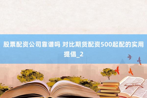 股票配资公司靠谱吗 对比期货配资500起配的实用提倡_2