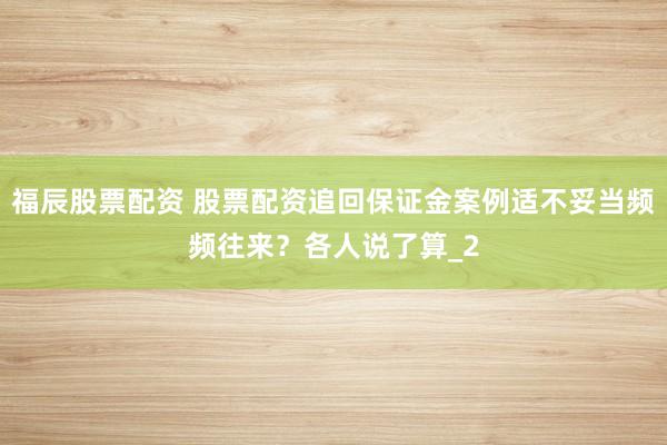 福辰股票配资 股票配资追回保证金案例适不妥当频频往来？各人说了算_2