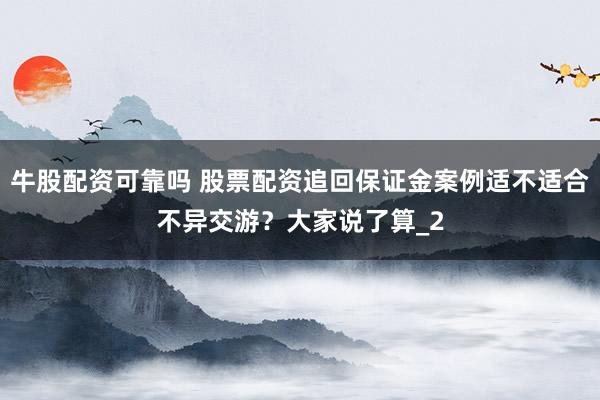 牛股配资可靠吗 股票配资追回保证金案例适不适合不异交游？大家说了算_2