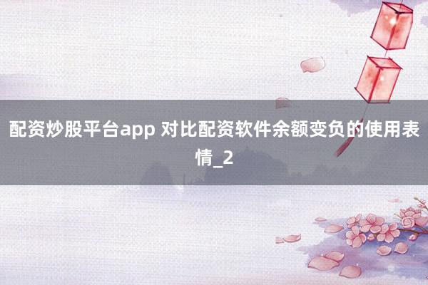 配资炒股平台app 对比配资软件余额变负的使用表情_2