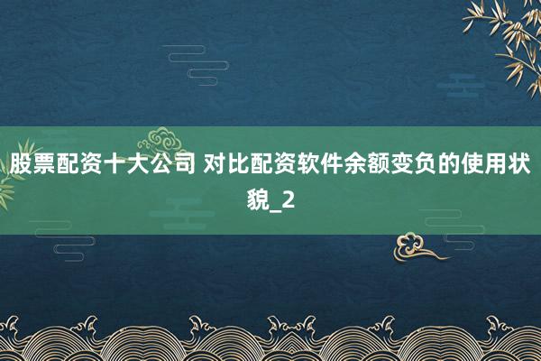 股票配资十大公司 对比配资软件余额变负的使用状貌_2
