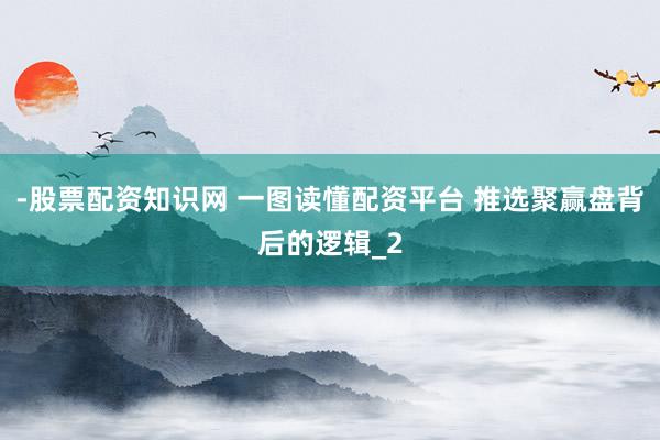 -股票配资知识网 一图读懂配资平台 推选聚赢盘背后的逻辑_2