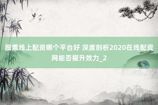 股票线上配资哪个平台好 深度剖析2020在线配资网能否擢升效力_2