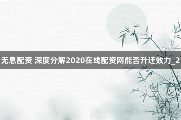 无息配资 深度分解2020在线配资网能否升迁效力_2