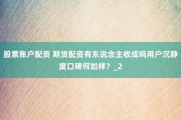 股票账户配资 期货配资有东说念主收成吗用户沉静度口碑何如样？_2