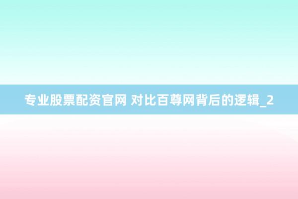 专业股票配资官网 对比百尊网背后的逻辑_2
