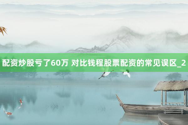 配资炒股亏了60万 对比钱程股票配资的常见误区_2